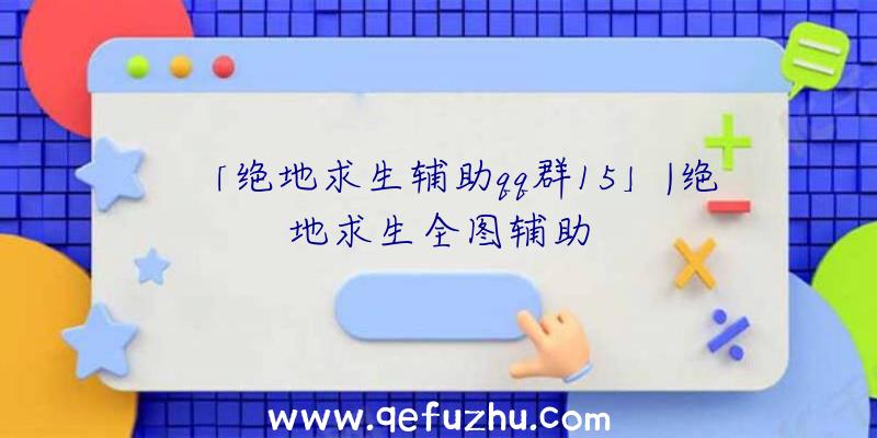 「绝地求生辅助qq群15」|绝地求生全图辅助